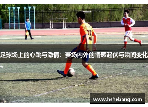 足球场上的心跳与激情：赛场内外的情感起伏与瞬间变化