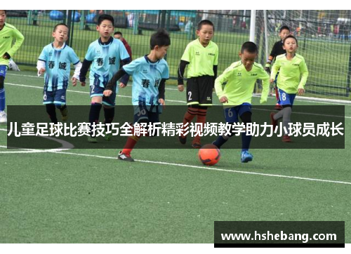 儿童足球比赛技巧全解析精彩视频教学助力小球员成长