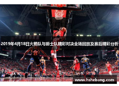 2019年4月18日火箭队与爵士队精彩对决全场回放及赛后精彩分析