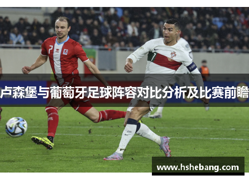 卢森堡与葡萄牙足球阵容对比分析及比赛前瞻