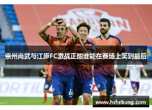 崇州尚武与江原FC激战正酣谁能在赛场上笑到最后
