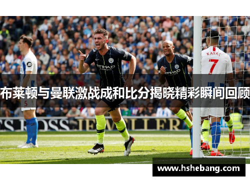 布莱顿与曼联激战成和比分揭晓精彩瞬间回顾