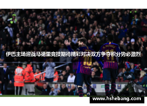 伊巴主场迎战马德里竞技期待精彩对决双方争夺积分势必激烈