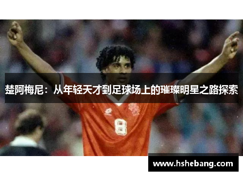 楚阿梅尼：从年轻天才到足球场上的璀璨明星之路探索