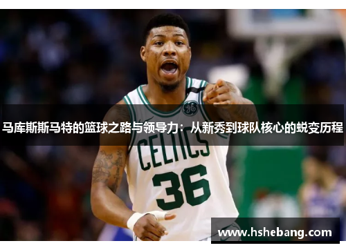 马库斯斯马特的篮球之路与领导力：从新秀到球队核心的蜕变历程