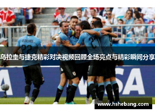 乌拉圭与捷克精彩对决视频回顾全场亮点与精彩瞬间分享