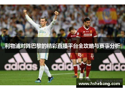 利物浦对阵巴黎的精彩直播平台全攻略与赛事分析
