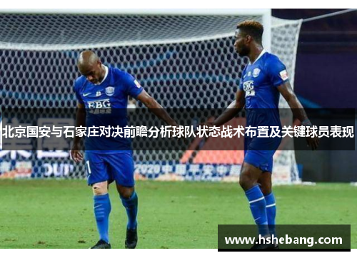北京国安与石家庄对决前瞻分析球队状态战术布置及关键球员表现