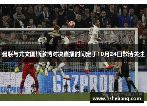 曼联与尤文图斯激情对决直播时间定于10月24日敬请关注