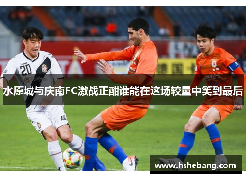 水原城与庆南FC激战正酣谁能在这场较量中笑到最后
