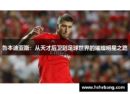 鲁本迪亚斯：从天才后卫到足球世界的璀璨明星之路