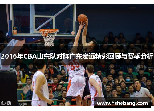 2016年CBA山东队对阵广东宏远精彩回顾与赛季分析