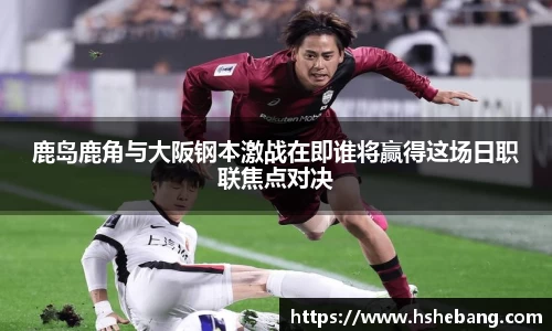 bwin必赢鹿岛鹿角与大阪钢本激战在即谁将赢得这场日职联焦点对决